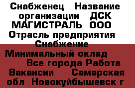 Снабженец › Название организации ­ ДСК МАГИСТРАЛЬ, ООО › Отрасль предприятия ­ Снабжение › Минимальный оклад ­ 30 000 - Все города Работа » Вакансии   . Самарская обл.,Новокуйбышевск г.